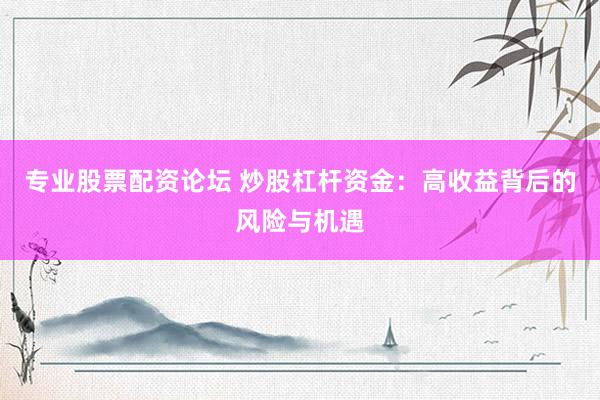 专业股票配资论坛 炒股杠杆资金：高收益背后的风险与机遇