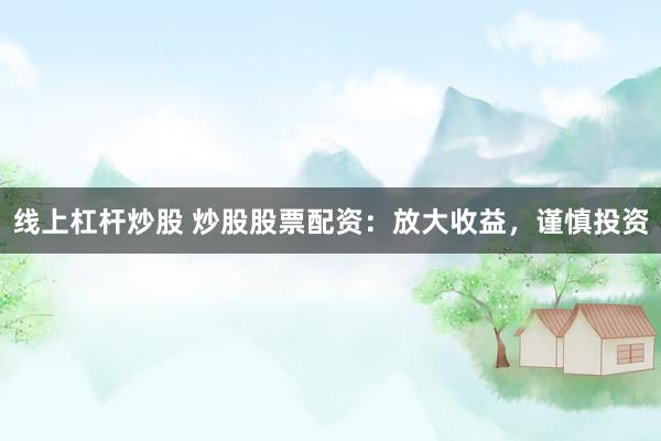 线上杠杆炒股 炒股股票配资：放大收益，谨慎投资