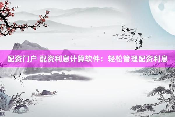 配资门户 配资利息计算软件：轻松管理配资利息
