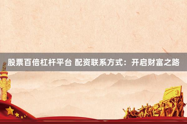 股票百倍杠杆平台 配资联系方式：开启财富之路