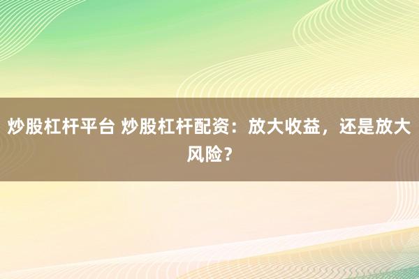 炒股杠杆平台 炒股杠杆配资：放大收益，还是放大风险？