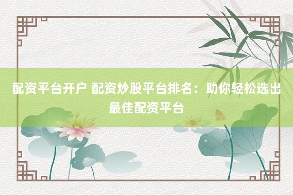 配资平台开户 配资炒股平台排名：助你轻松选出最佳配资平台