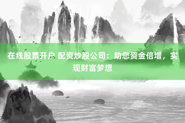 在线股票开户 配资炒股公司：助您资金倍增，实现财富梦想