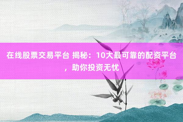 在线股票交易平台 揭秘：10大最可靠的配资平台，助你投资无忧