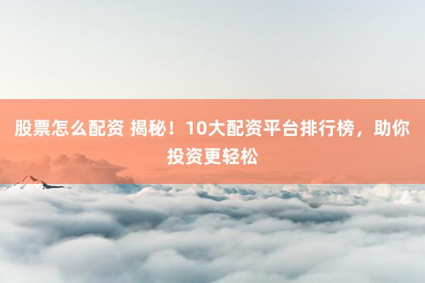 股票怎么配资 揭秘！10大配资平台排行榜，助你投资更轻松