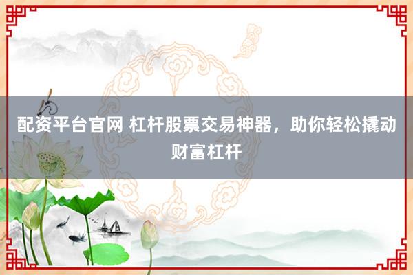 配资平台官网 杠杆股票交易神器，助你轻松撬动财富杠杆