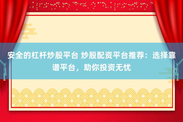 安全的杠杆炒股平台 炒股配资平台推荐：选择靠谱平台，助你投资无忧