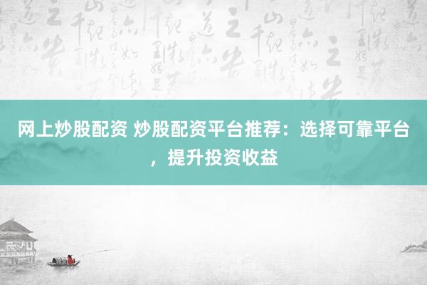 网上炒股配资 炒股配资平台推荐：选择可靠平台，提升投资收益