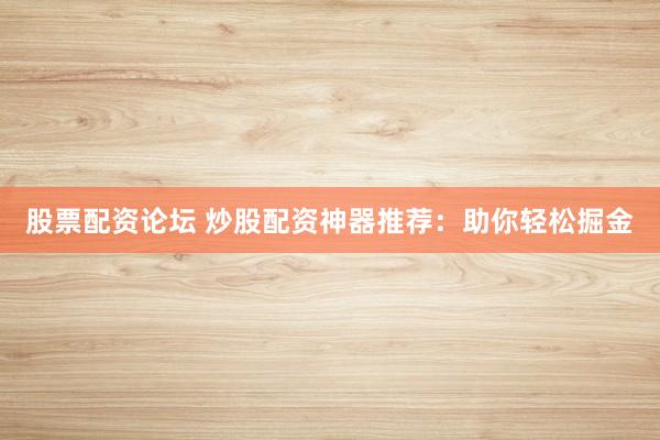 股票配资论坛 炒股配资神器推荐：助你轻松掘金