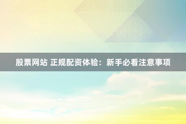 股票网站 正规配资体验：新手必看注意事项
