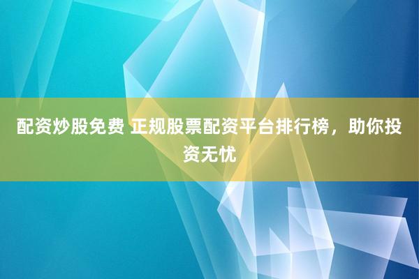 配资炒股免费 正规股票配资平台排行榜，助你投资无忧