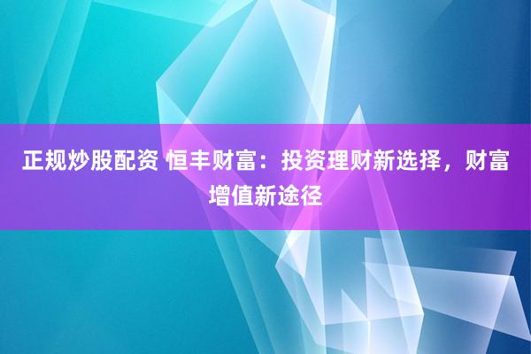 正规炒股配资 恒丰财富：投资理财新选择，财富增值新途径