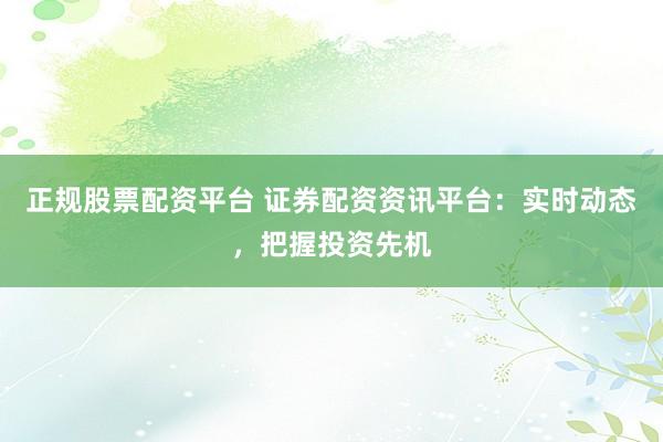 正规股票配资平台 证券配资资讯平台：实时动态，把握投资先机