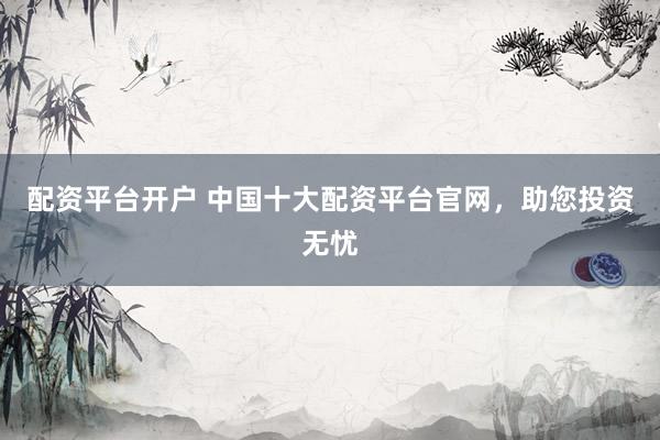 配资平台开户 中国十大配资平台官网，助您投资无忧