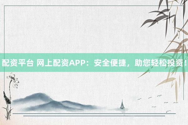配资平台 网上配资APP：安全便捷，助您轻松投资！