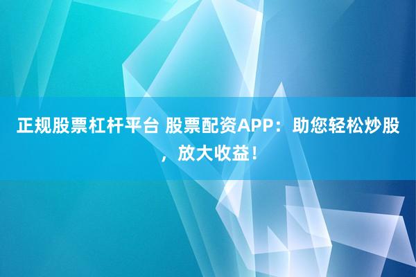 正规股票杠杆平台 股票配资APP：助您轻松炒股，放大收益！