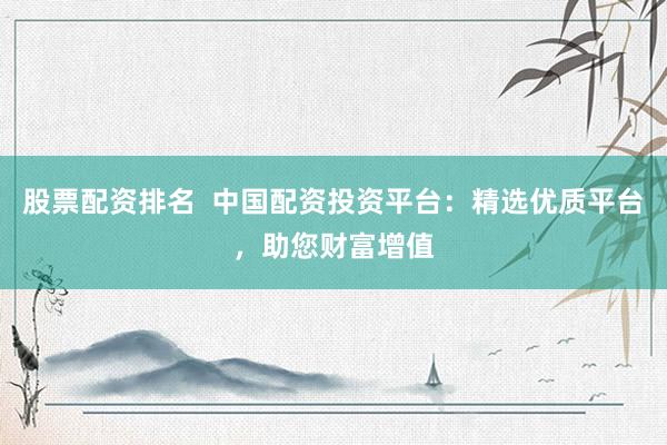 股票配资排名  中国配资投资平台：精选优质平台，助您财富增值