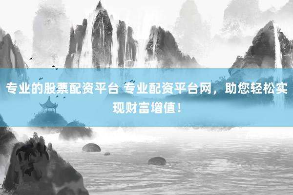 专业的股票配资平台 专业配资平台网，助您轻松实现财富增值！
