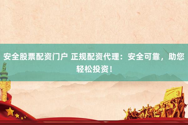 安全股票配资门户 正规配资代理：安全可靠，助您轻松投资！