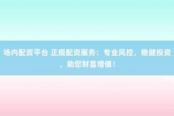 场内配资平台 正规配资服务：专业风控，稳健投资，助您财富增值！