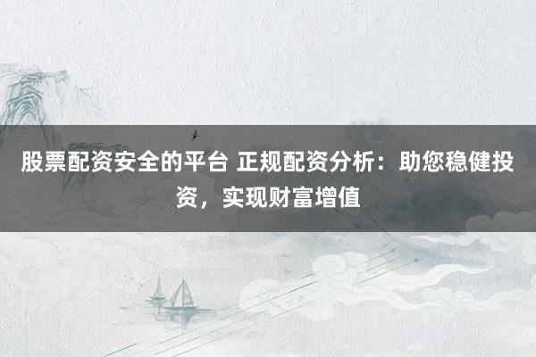股票配资安全的平台 正规配资分析：助您稳健投资，实现财富增值