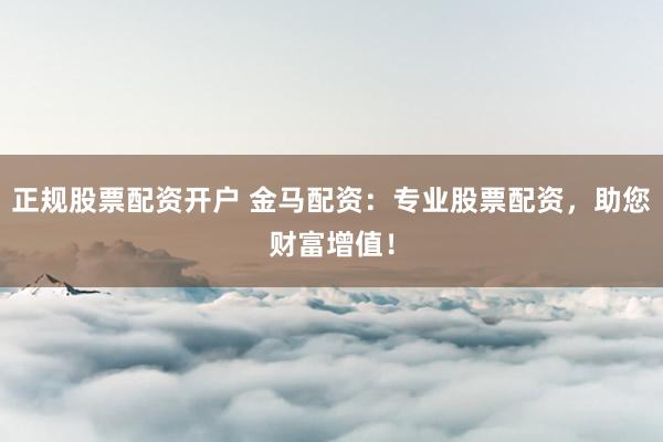 正规股票配资开户 金马配资：专业股票配资，助您财富增值！