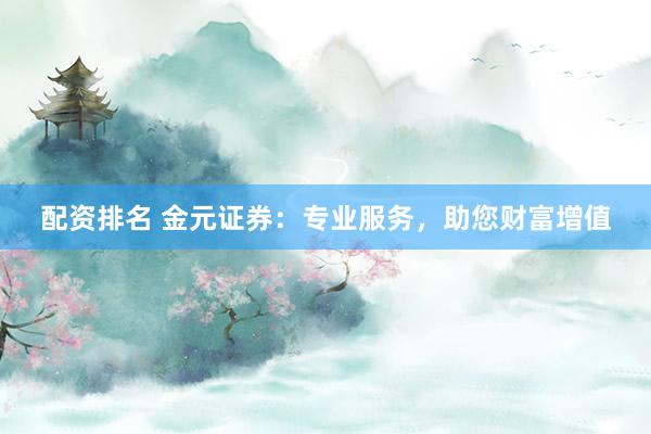 配资排名 金元证券：专业服务，助您财富增值