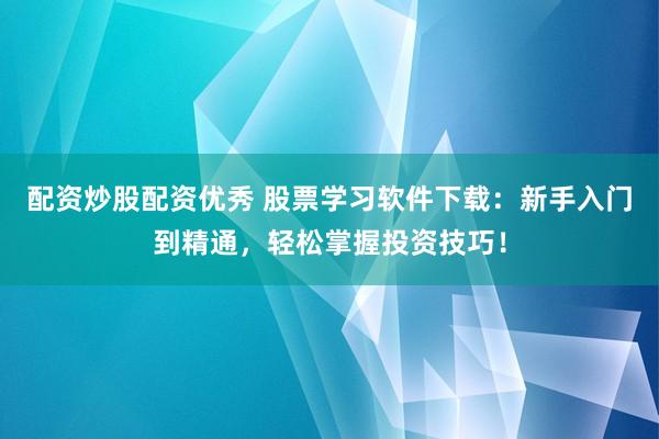 配资炒股配资优秀 股票学习软件下载：新手入门到精通，轻松掌握投资技巧！