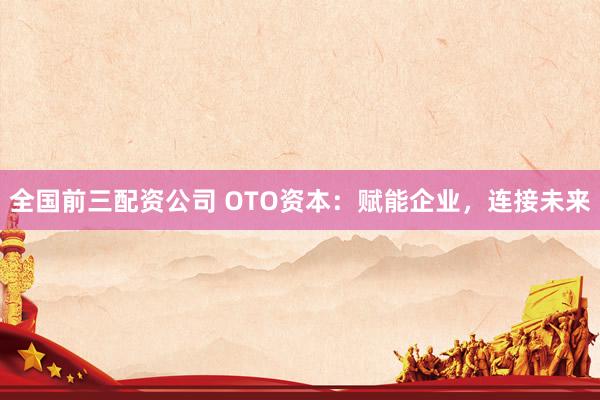 全国前三配资公司 OTO资本：赋能企业，连接未来