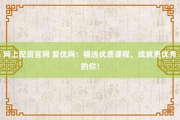 网上配资官网 爱优网：精选优质课程，成就更优秀的你！