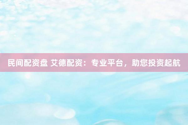 民间配资盘 艾德配资：专业平台，助您投资起航