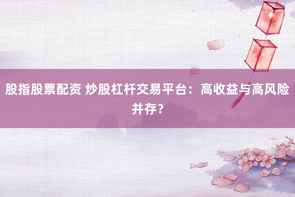 股指股票配资 炒股杠杆交易平台：高收益与高风险并存？