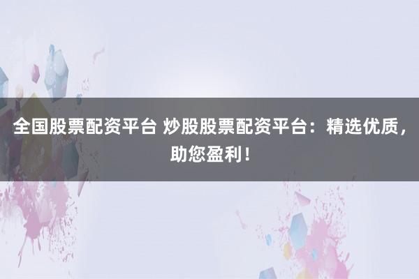 全国股票配资平台 炒股股票配资平台：精选优质，助您盈利！