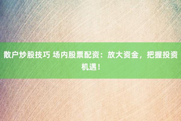 散户炒股技巧 场内股票配资：放大资金，把握投资机遇！