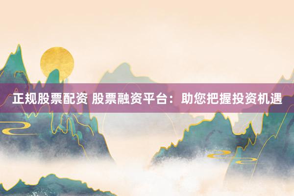 正规股票配资 股票融资平台：助您把握投资机遇
