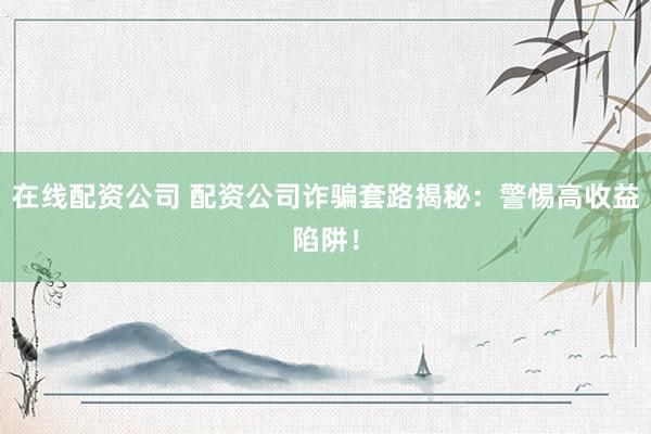 在线配资公司 配资公司诈骗套路揭秘：警惕高收益陷阱！