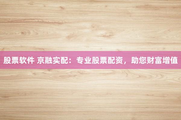 股票软件 京融实配：专业股票配资，助您财富增值