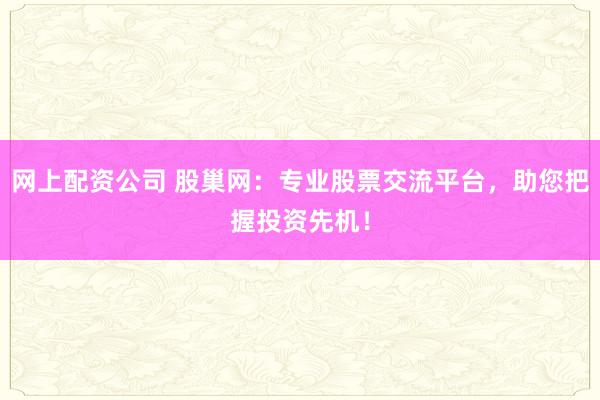 网上配资公司 股巢网：专业股票交流平台，助您把握投资先机！