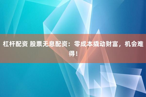 杠杆配资 股票无息配资：零成本撬动财富，机会难得！