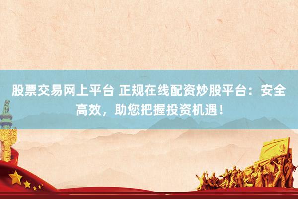 股票交易网上平台 正规在线配资炒股平台：安全高效，助您把握投资机遇！