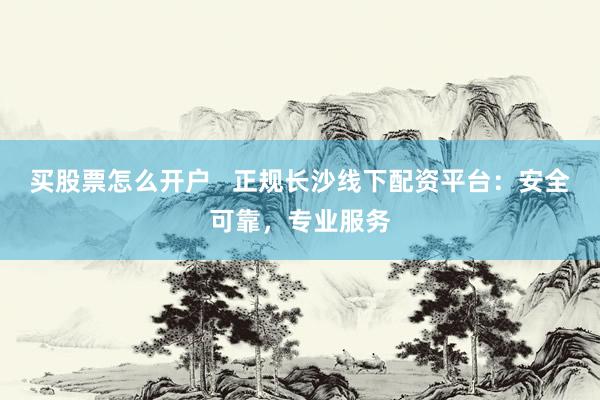 买股票怎么开户   正规长沙线下配资平台：安全可靠，专业服务