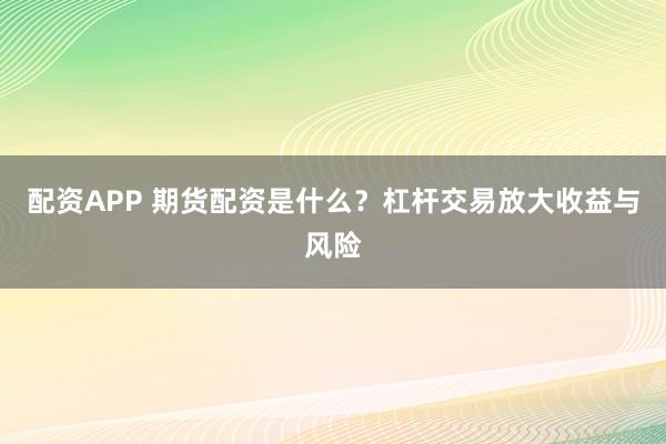 配资APP 期货配资是什么？杠杆交易放大收益与风险