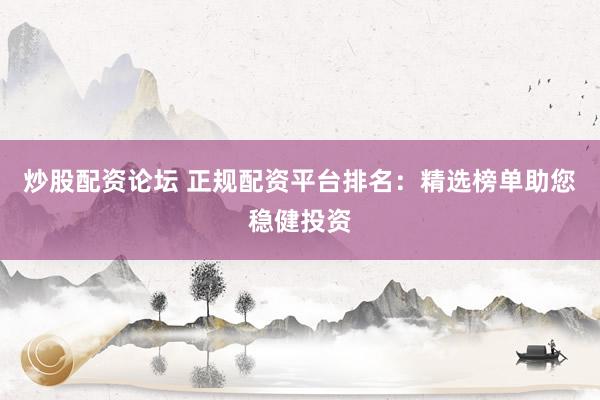 炒股配资论坛 正规配资平台排名：精选榜单助您稳健投资