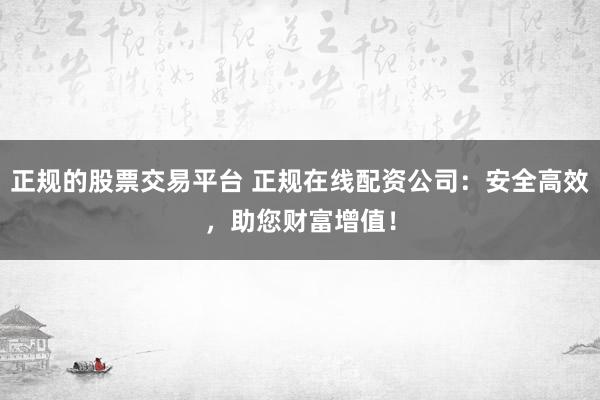 正规的股票交易平台 正规在线配资公司：安全高效，助您财富增值！