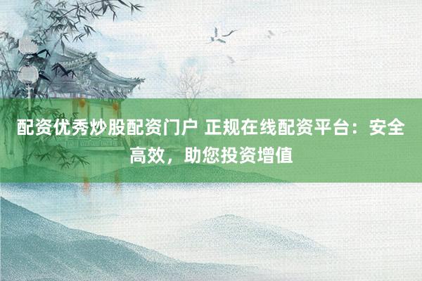 配资优秀炒股配资门户 正规在线配资平台：安全高效，助您投资增值