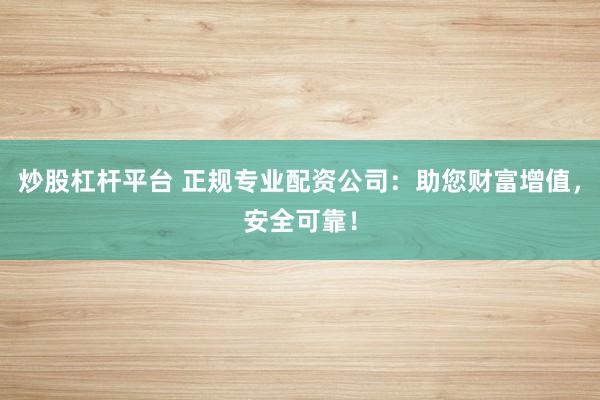 炒股杠杆平台 正规专业配资公司：助您财富增值，安全可靠！