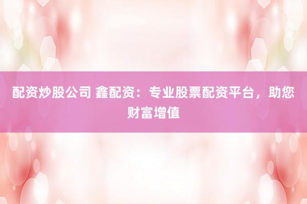 配资炒股公司 鑫配资：专业股票配资平台，助您财富增值