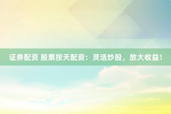 证券配资 股票按天配资：灵活炒股，放大收益！