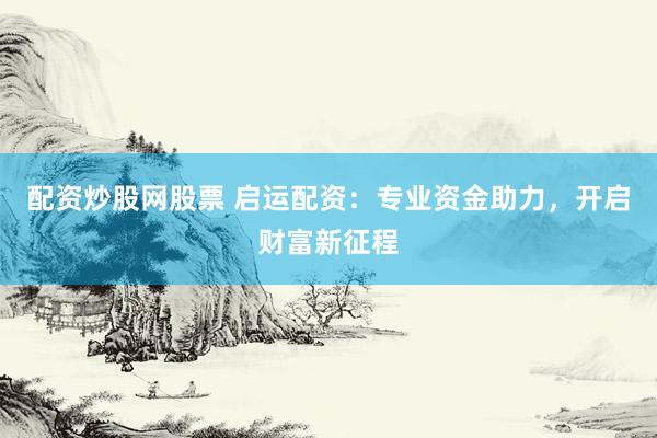 配资炒股网股票 启运配资：专业资金助力，开启财富新征程