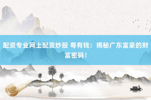 配资专业网上配资炒股 粤有钱：揭秘广东富豪的财富密码！
